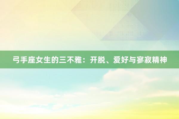 弓手座女生的三不雅：开脱、爱好与寥寂精神