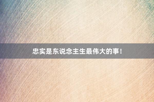 忠实是东说念主生最伟大的事！