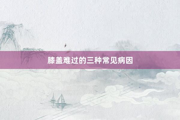膝盖难过的三种常见病因