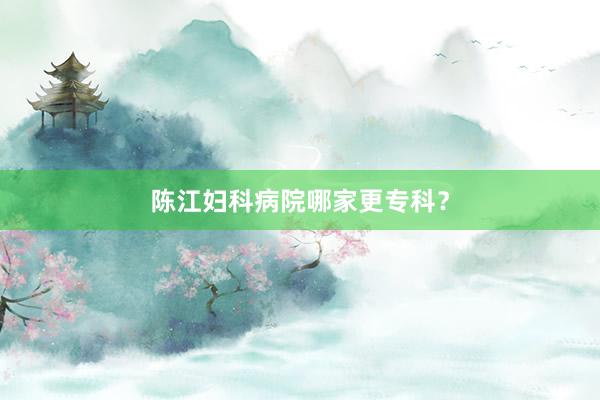 陈江妇科病院哪家更专科？