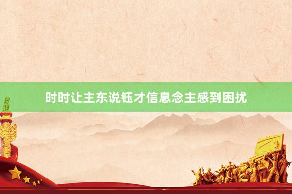 时时让主东说钰才信息念主感到困扰