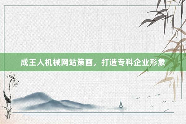 成王人机械网站策画，打造专科企业形象