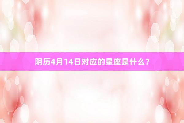 阴历4月14日对应的星座是什么？