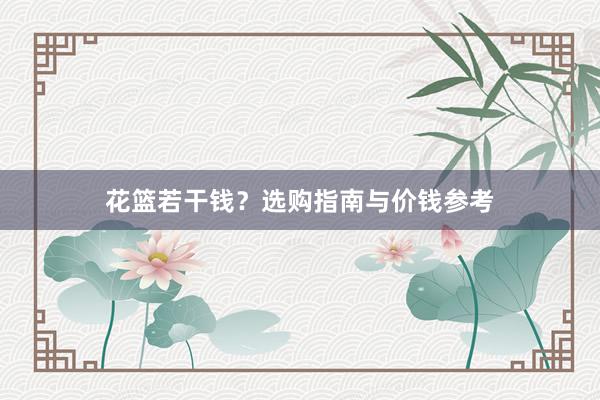 花篮若干钱？选购指南与价钱参考